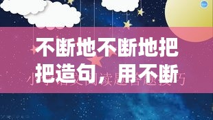 不斷地不斷地把把造句，用不斷地不斷地仿寫(xiě)句子 