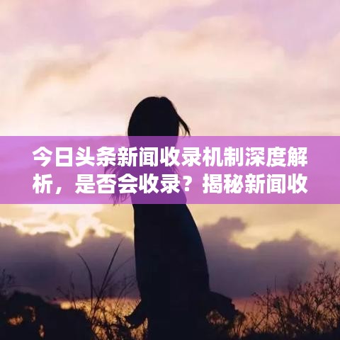 今日頭條新聞收錄機制深度解析，是否會收錄？揭秘新聞收錄機制！
